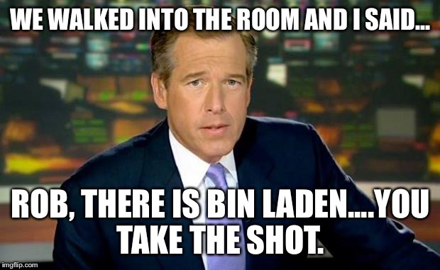 Brian Williams reporting | WE WALKED INTO THE ROOM AND I SAID... ROB, THERE IS BIN LADEN....YOU TAKE THE SHOT. | image tagged in brian williams,osama bin laden | made w/ Imgflip meme maker