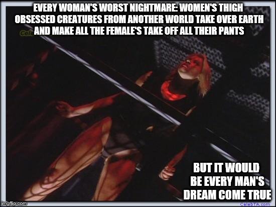 Jessica Collins | EVERY WOMAN'S WORST NIGHTMARE: WOMEN'S THIGH OBSESSED CREATURES FROM ANOTHER WORLD TAKE OVER EARTH AND MAKE ALL THE FEMALE'S TAKE OFF ALL THEIR PANTS; BUT IT WOULD BE EVERY MAN'S DREAM COME TRUE | image tagged in jessica collins | made w/ Imgflip meme maker