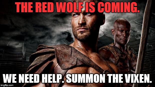 Spartacus | THE RED WOLF IS COMING. WE NEED HELP. SUMMON THE VIXEN. | image tagged in spartacus | made w/ Imgflip meme maker