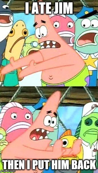 Put It Somewhere Else Patrick | I ATE JIM; THEN I PUT HIM BACK | image tagged in memes,put it somewhere else patrick | made w/ Imgflip meme maker