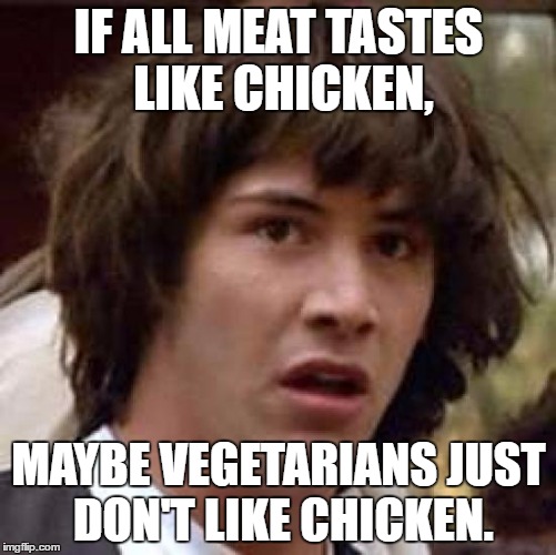 Stunning thought!!! | IF ALL MEAT TASTES LIKE CHICKEN, MAYBE VEGETARIANS JUST DON'T LIKE CHICKEN. | image tagged in memes,conspiracy keanu,funny,vegetarian | made w/ Imgflip meme maker
