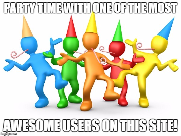 Party Time | PARTY TIME WITH ONE OF THE MOST AWESOME USERS ON THIS SITE! | image tagged in party time | made w/ Imgflip meme maker