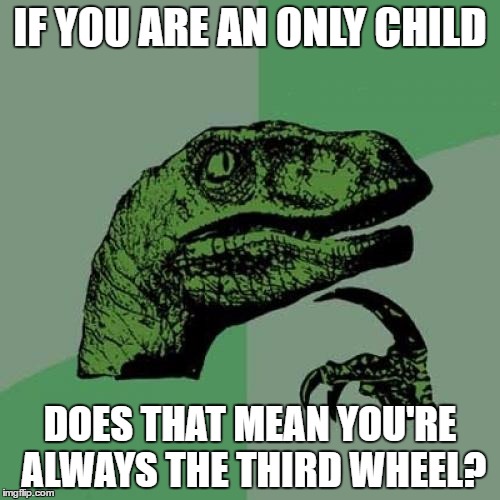 Philosoraptor Meme | IF YOU ARE AN ONLY CHILD; DOES THAT MEAN YOU'RE ALWAYS THE THIRD WHEEL? | image tagged in memes,philosoraptor,only child,third wheel | made w/ Imgflip meme maker