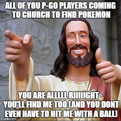 Buddy Christ | ALL OF YOU P-GO PLAYERS COMING TO CHURCH TO FIND POKEMON; YOU ARE ALLLLL RIIIIIGHT - YOU'LL FIND ME TOO
(AND YOU DONT EVEN HAVE TO HIT ME WITH A BALL) | image tagged in memes,buddy christ | made w/ Imgflip meme maker