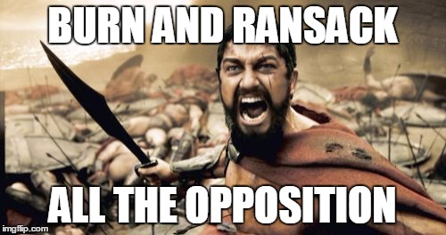 Sparta Leonidas Meme | BURN AND RANSACK ALL THE OPPOSITION | image tagged in memes,sparta leonidas | made w/ Imgflip meme maker