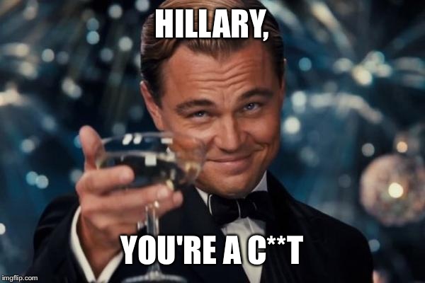 Leonardo Dicaprio Cheers Meme | HILLARY, YOU'RE A C**T | image tagged in memes,leonardo dicaprio cheers | made w/ Imgflip meme maker