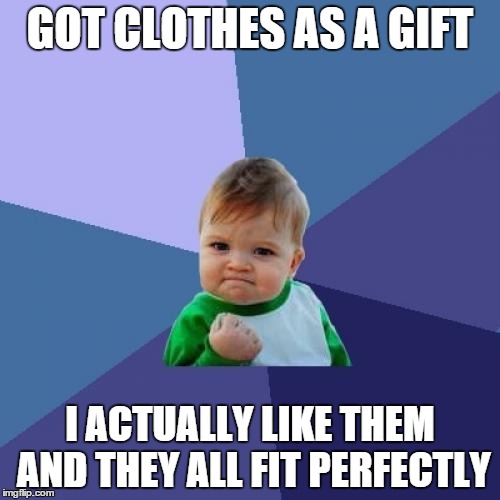 I didn't think this was possible  | GOT CLOTHES AS A GIFT; I ACTUALLY LIKE THEM AND THEY ALL FIT PERFECTLY | image tagged in memes,success kid,gift,clothes | made w/ Imgflip meme maker