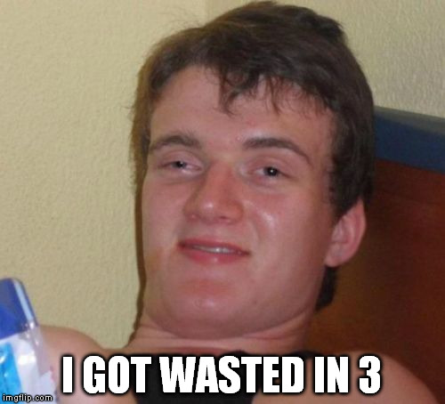 10 Guy Meme | I GOT WASTED IN 3 | image tagged in memes,10 guy | made w/ Imgflip meme maker
