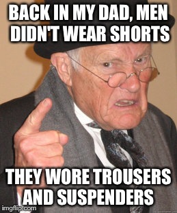 Back In My Day Meme | BACK IN MY DAD, MEN DIDN'T WEAR SHORTS THEY WORE TROUSERS AND SUSPENDERS | image tagged in memes,back in my day | made w/ Imgflip meme maker