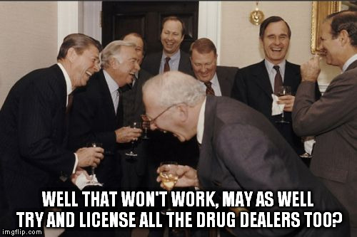 Laughing Men In Suits Meme | WELL THAT WON'T WORK, MAY AS WELL TRY AND LICENSE ALL THE DRUG DEALERS TOO? | image tagged in memes,laughing men in suits | made w/ Imgflip meme maker