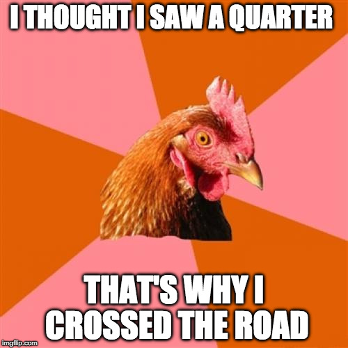 Finally...an answer | I THOUGHT I SAW A QUARTER; THAT'S WHY I CROSSED THE ROAD | image tagged in memes,anti joke chicken,why | made w/ Imgflip meme maker