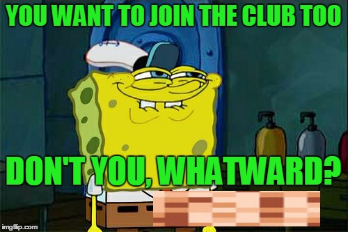 Don't You Squidward Meme | YOU WANT TO JOIN THE CLUB TOO DON'T YOU, WHATWARD? | image tagged in memes,dont you squidward | made w/ Imgflip meme maker