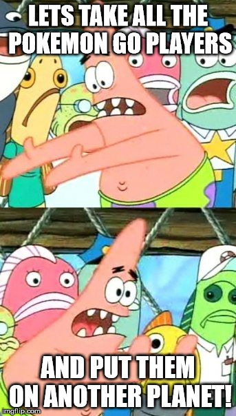 Put It Somewhere Else Patrick | LETS TAKE ALL THE POKEMON GO PLAYERS; AND PUT THEM ON ANOTHER PLANET! | image tagged in memes,put it somewhere else patrick | made w/ Imgflip meme maker