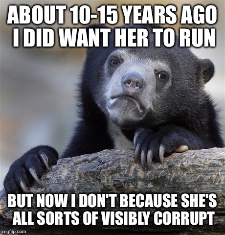Confession Bear Meme | ABOUT 10-15 YEARS AGO I DID WANT HER TO RUN BUT NOW I DON'T BECAUSE SHE'S ALL SORTS OF VISIBLY CORRUPT | image tagged in memes,confession bear | made w/ Imgflip meme maker