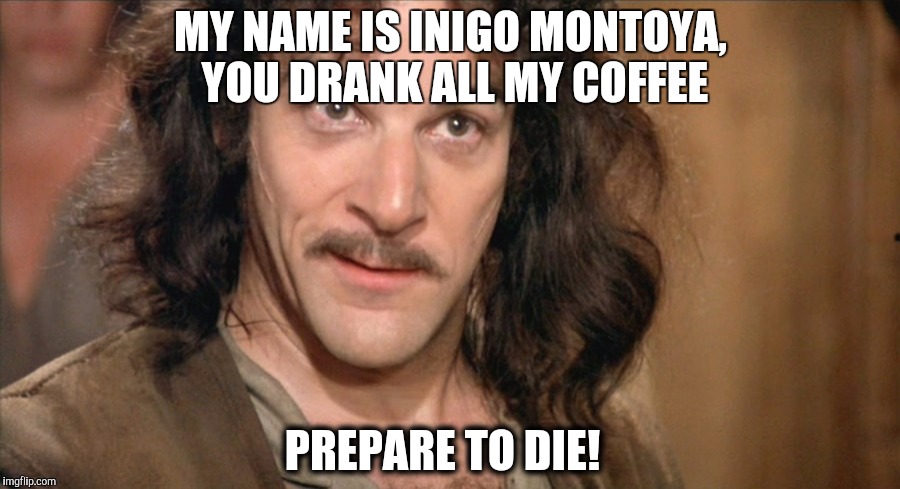 Inigo Montoya Coffee | MY NAME IS INIGO MONTOYA, YOU DRANK ALL MY COFFEE; PREPARE TO DIE! | image tagged in inigo montoya coffee | made w/ Imgflip meme maker