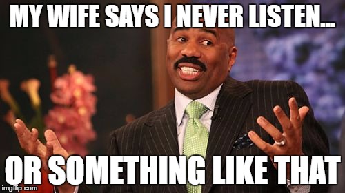 Steve Harvey | MY WIFE SAYS I NEVER LISTEN... OR SOMETHING LIKE THAT | image tagged in memes,steve harvey | made w/ Imgflip meme maker