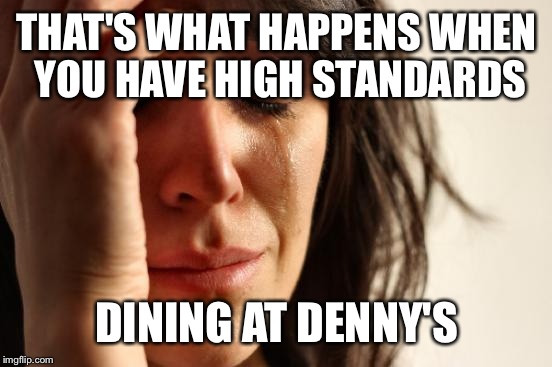 First World Problems Meme | THAT'S WHAT HAPPENS WHEN YOU HAVE HIGH STANDARDS DINING AT DENNY'S | image tagged in memes,first world problems | made w/ Imgflip meme maker