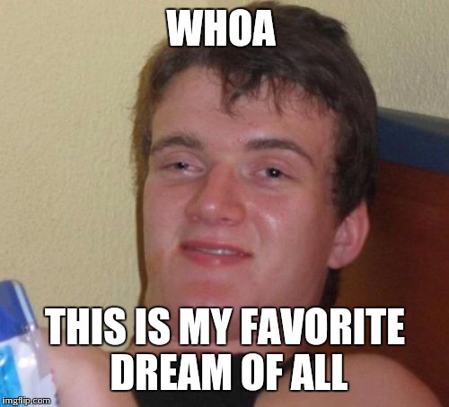 10 Guy Meme | WHOA THIS IS MY FAVORITE DREAM OF ALL | image tagged in memes,10 guy | made w/ Imgflip meme maker