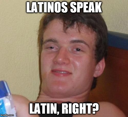 10 Guy | LATINOS SPEAK; LATIN, RIGHT? | image tagged in memes,10 guy | made w/ Imgflip meme maker