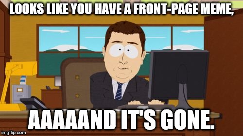 Aaaaand Its Gone | LOOKS LIKE YOU HAVE A FRONT-PAGE MEME, AAAAAND IT'S GONE. | image tagged in memes,aaaaand its gone | made w/ Imgflip meme maker