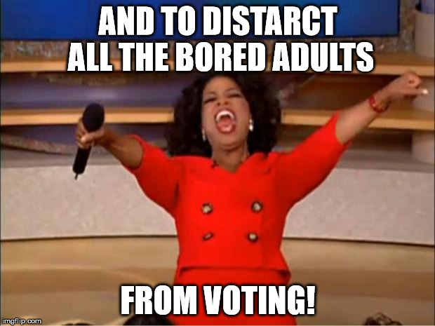 Oprah You Get A Meme | AND TO DISTARCT ALL THE BORED ADULTS FROM VOTING! | image tagged in memes,oprah you get a | made w/ Imgflip meme maker
