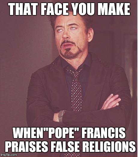 Face You Make Robert Downey Jr Meme | THAT FACE YOU MAKE; WHEN"POPE" FRANCIS PRAISES FALSE RELIGIONS | image tagged in memes,face you make robert downey jr | made w/ Imgflip meme maker