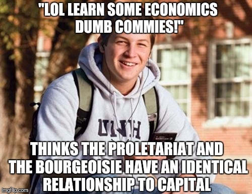 College Freshman Meme | "LOL LEARN SOME ECONOMICS DUMB COMMIES!"; THINKS THE PROLETARIAT AND THE BOURGEOISIE HAVE AN IDENTICAL RELATIONSHIP TO CAPITAL | image tagged in memes,college freshman | made w/ Imgflip meme maker