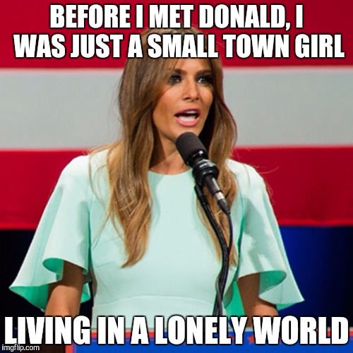 Melania Trump | BEFORE I MET DONALD, I WAS JUST A SMALL TOWN GIRL; LIVING IN A LONELY WORLD | image tagged in melania trump | made w/ Imgflip meme maker