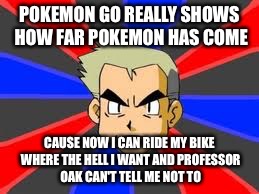 Pokemon Go | POKEMON GO REALLY SHOWS HOW FAR POKEMON HAS COME; CAUSE NOW I CAN RIDE MY BIKE WHERE THE HELL I WANT AND PROFESSOR OAK CAN'T TELL ME NOT TO | image tagged in memes,professor oak,pokemon go,pokemon | made w/ Imgflip meme maker