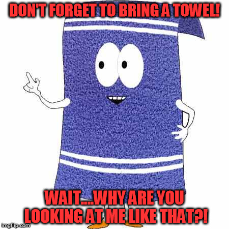 DON'T FORGET TO BRING A TOWEL! WAIT....WHY ARE YOU LOOKING AT ME LIKE THAT?! | made w/ Imgflip meme maker