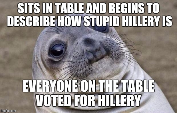 Awkward Moment Sealion | SITS IN TABLE AND BEGINS TO DESCRIBE HOW STUPID HILLERY IS; EVERYONE ON THE TABLE VOTED FOR HILLERY | image tagged in memes,awkward moment sealion | made w/ Imgflip meme maker