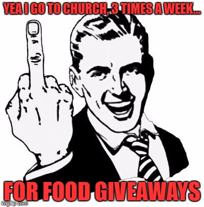 Hehe | YEA I GO TO CHURCH, 3 TIMES A WEEK... FOR FOOD GIVEAWAYS | image tagged in fuck you,funny memes,humor memes,humor | made w/ Imgflip meme maker