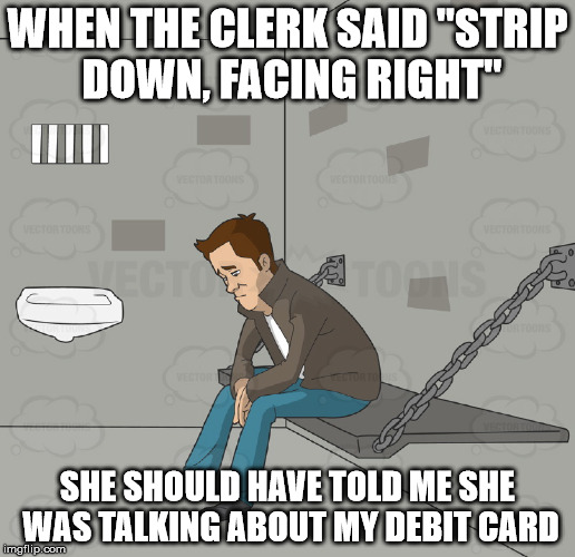 NAKED FOR NOTHING | WHEN THE CLERK SAID "STRIP DOWN, FACING RIGHT"; SHE SHOULD HAVE TOLD ME SHE WAS TALKING ABOUT MY DEBIT CARD | image tagged in jail | made w/ Imgflip meme maker
