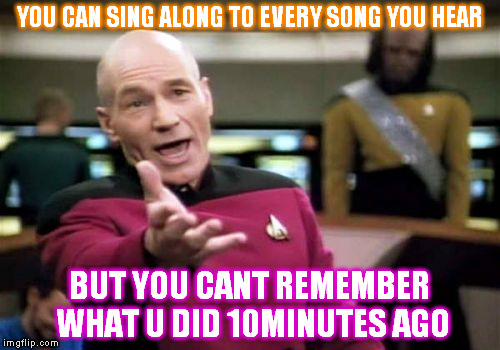 Picard Wtf Meme | YOU CAN SING ALONG TO EVERY SONG YOU HEAR; BUT YOU CANT REMEMBER WHAT U DID 10MINUTES AGO | image tagged in memes,picard wtf | made w/ Imgflip meme maker