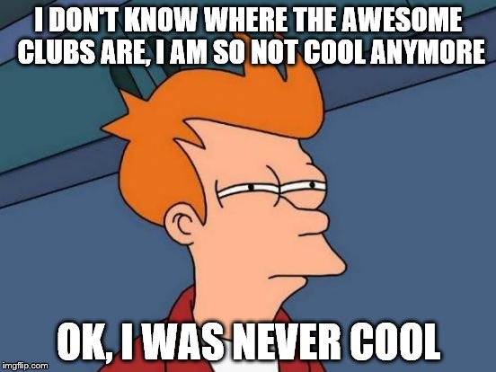 Futurama Fry | I DON'T KNOW WHERE THE AWESOME CLUBS ARE, I AM SO NOT COOL ANYMORE; OK, I WAS NEVER COOL | image tagged in memes,futurama fry | made w/ Imgflip meme maker