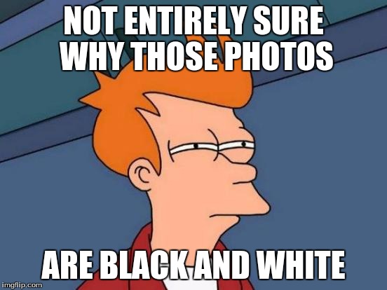 Futurama Fry Meme | NOT ENTIRELY SURE WHY THOSE PHOTOS ARE BLACK AND WHITE | image tagged in memes,futurama fry | made w/ Imgflip meme maker