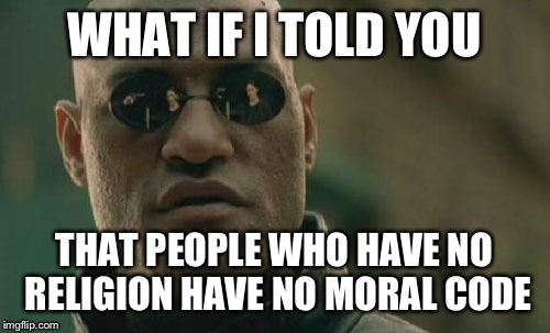 It's true. If you don't understand I'll explain it in the comments | WHAT IF I TOLD YOU; THAT PEOPLE WHO HAVE NO RELIGION HAVE NO MORAL CODE | image tagged in memes,matrix morpheus | made w/ Imgflip meme maker
