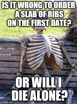 Waiting Skeleton Meme | IS IT WRONG TO ORDER A SLAB OF RIBS ON THE FIRST DATE? OR WILL I DIE ALONE? | image tagged in memes,waiting skeleton | made w/ Imgflip meme maker