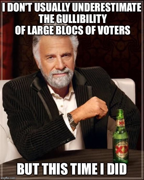 The Most Interesting Man In The World Meme | I DON'T USUALLY UNDERESTIMATE THE GULLIBILITY OF LARGE BLOCS OF VOTERS BUT THIS TIME I DID | image tagged in memes,the most interesting man in the world | made w/ Imgflip meme maker