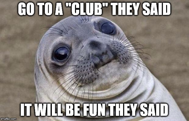 Awkward Moment Sealion Meme | GO TO A "CLUB" THEY SAID; IT WILL BE FUN THEY SAID | image tagged in memes,awkward moment sealion | made w/ Imgflip meme maker