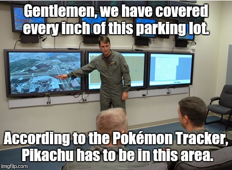Pokemon Go be like... | Gentlemen, we have covered every inch of this parking lot. According to the Pokémon Tracker, Pikachu has to be in this area. | image tagged in pokemon go | made w/ Imgflip meme maker