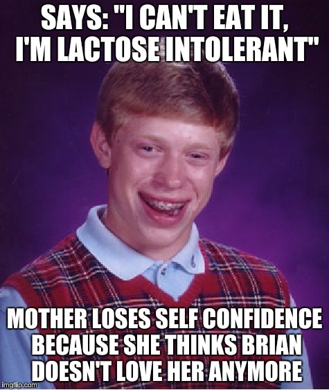 Bad Luck Brian Meme | SAYS: "I CAN'T EAT IT, I'M LACTOSE INTOLERANT" MOTHER LOSES SELF CONFIDENCE BECAUSE SHE THINKS BRIAN DOESN'T LOVE HER ANYMORE | image tagged in memes,bad luck brian | made w/ Imgflip meme maker