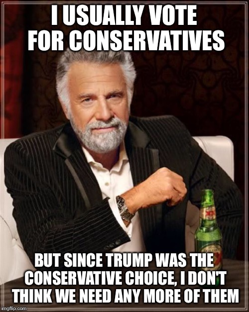 The Most Interesting Man In The World Meme | I USUALLY VOTE FOR CONSERVATIVES BUT SINCE TRUMP WAS THE CONSERVATIVE CHOICE, I DON'T THINK WE NEED ANY MORE OF THEM | image tagged in memes,the most interesting man in the world | made w/ Imgflip meme maker