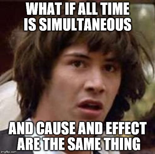 pretty sure I just wrecked my mind | WHAT IF ALL TIME IS SIMULTANEOUS; AND CAUSE AND EFFECT ARE THE SAME THING | image tagged in memes,conspiracy keanu,physics | made w/ Imgflip meme maker