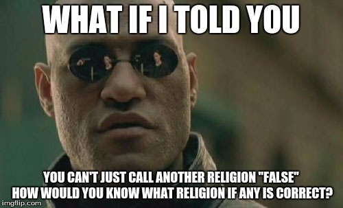 Matrix Morpheus Meme | WHAT IF I TOLD YOU YOU CAN'T JUST CALL ANOTHER RELIGION "FALSE" HOW WOULD YOU KNOW WHAT RELIGION IF ANY IS CORRECT? | image tagged in memes,matrix morpheus | made w/ Imgflip meme maker
