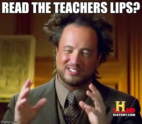 Ancient Aliens Meme | READ THE TEACHERS LIPS? | image tagged in memes,ancient aliens | made w/ Imgflip meme maker