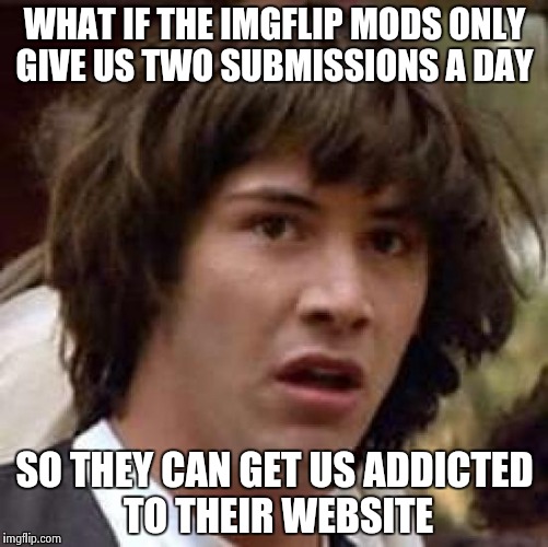 Conspiracy Keanu Meme | WHAT IF THE IMGFLIP MODS ONLY GIVE US TWO SUBMISSIONS A DAY; SO THEY CAN GET US ADDICTED TO THEIR WEBSITE | image tagged in memes,conspiracy keanu | made w/ Imgflip meme maker