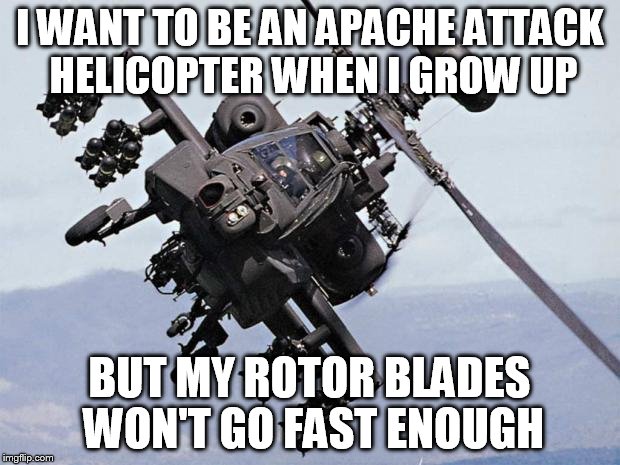 Apache | I WANT TO BE AN APACHE ATTACK HELICOPTER WHEN I GROW UP; BUT MY ROTOR BLADES WON'T GO FAST ENOUGH | image tagged in apache | made w/ Imgflip meme maker