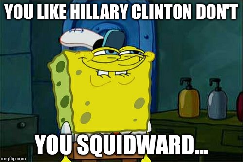 Don't You Squidward | YOU LIKE HILLARY CLINTON DON'T; YOU SQUIDWARD... | image tagged in memes,dont you squidward | made w/ Imgflip meme maker