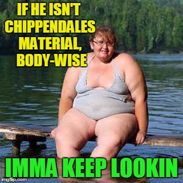 big woman, big heart | IF HE ISN'T CHIPPENDALES MATERIAL,  BODY-WISE IMMA KEEP LOOKIN | image tagged in big woman big heart | made w/ Imgflip meme maker